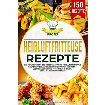 Heißluftfritteuse Rezepte: Das Kochbuch mit 150 Rezepten für die Heißluftfritteuse. Leckere vielfältige Gerichte für den Airfryer