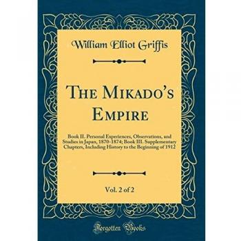 The Mikado's Empire, Vol. 2 of 2: Book II. Personal Experiences, Observations, and Studies in Japan, 1870-1874; Book III. Supplementary Chapters, ... to the Beginning of 1912