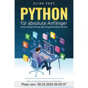 Python für absolute Anfänger – ohne Vorkenntnisse das Programmieren lernen: Alles, was Sie wissen müssen, um in kürzester Zeit eigene Programme zu schreiben