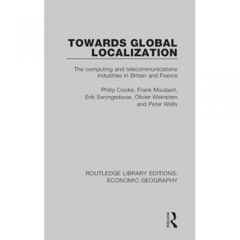 Towards Global Localization: The Computing and Telecommunications Industries in Britain and France (Routledge Library Editions: Economic Geography)