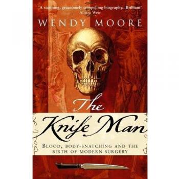 Wendy Moore The Knife Man: Blood, Body-Snatching And The Birth Of Modern Surgery