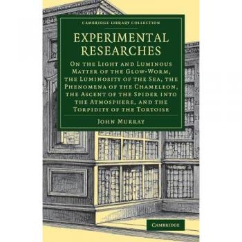 Experimental Researches: On the Light and Luminous Matter of the Glow-Worm, the Luminosity of the Sea, the Phenomena of the Chameleon, the Ascent of ...