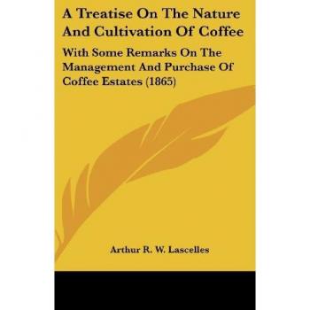 A Treatise On The Nature And Cultivation Of Coffee: With Some Remarks On The Management And Purchase Of Coffee Estates (1865)