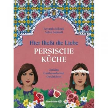 Hier fließt die Liebe. Persische Küche: Gerichte. Gastfreundschaft. Geschichten