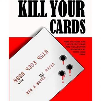 Kill Your Cards: How To Fight The Credit Cards And Collection Agencies At Their Own Game