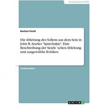 Die Ableitung des Sollens aus dem Sein in John R. Searles Sprechakte. Eine Beschreibung der Searle´schen Ableitung und ausgewählte Kritiken