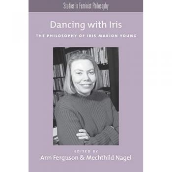 Dancing With Iris: The Philosophy of Iris Marion Young (Studies in Feminist Philosophy): The Philosophy of Iris Marios Young