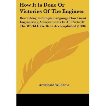 How It Is Done Or Victories Of The Engineer: Describing In Simple Language How Great Engineering Achievements In All Parts Of The World Have Been Accomplished (1908)