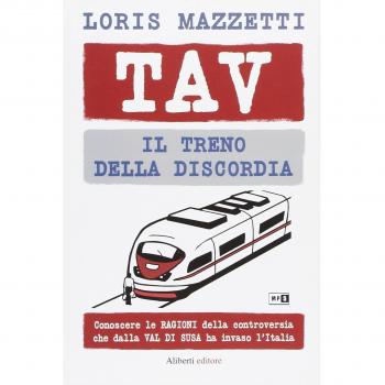 TAV. Il treno della discordia. Conoscere le ragioni della controversia che dalla val di Susa ha invaso l'Italia