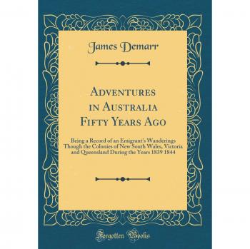 Adventures in Australia Fifty Years Ago: Being a Record of an Emigrant's Wanderings Though the Colonies of New South Wales, Victoria and Queensland During the Years 1839 1844