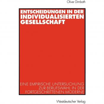 Entscheidungen in der individualisierten Gesellschaft: Eine empirische Untersuchung zur Berufswahl in der fortgeschrittenen Moderne