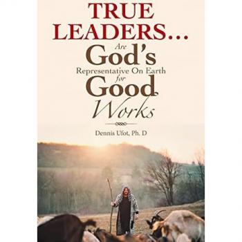 Ufot Ph. D, Dennis: True Leaders... Are God's Representative on Earth for Good Works