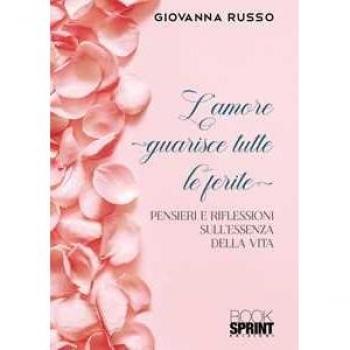 L' amore guarisce tutte le ferite. Pensieri e riflessioni sull'essenza della vita Giovanna Russo