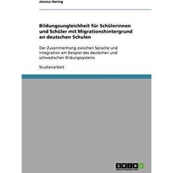 Bildungsungleichheit für Schülerinnen und Schüler mit Migrationshintergrund an deutschen Schulen: Der Zusammenhang zwischen Sprache und Integration ... deutschen und schwedischen Bildungssystems
