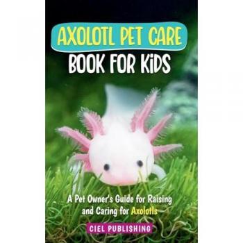 Axolotl Pet Care Book for Kids: A Pet Owner's Guide for Raising and Caring for Axolotls. Axolotyl Salamander Books for Kids, Husbandry, Lifespan, and More!