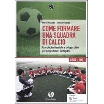 Come formare una squadra di calcio. Esercitazioni tecniche e sviluppi tattici per programmare la stagione. Con DVD