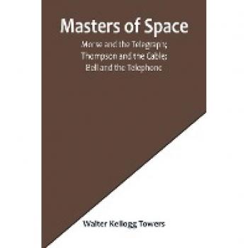 Masters of Space; Morse and the Telegraph; Thompson and the Cable; Bell and the Telephone; Marconi and the Wireless Telegraph; Carty and the Wireless Telephone