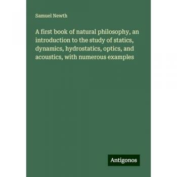 A first book of natural philosophy, an introduction to the study of statics, dynamics, hydrostatics, optics, and acoustics, with numerous examples