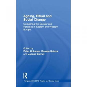 Ageing, Ritual and Social Change: Comparing the Secular and Religious in Eastern and Western Europe (Ashgate AHRC/ESRC Religion and Society)