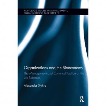 Organizations and the Bioeconomy: The Management and Commodification of the Life Sciences (Routledge Studies in Management, Organizations and Society)