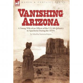 Vanishing Arizona: a Young Wife of an Officer of the U.S. 8th Infantry in Apacheria During the 1870's