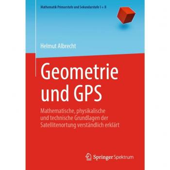 Geometrie und GPS: Mathematische, physikalische und technische Grundlagen der Satellitenortung verständlich erklärt (Mathematik Primarstufe und Sekundarstufe I + II)