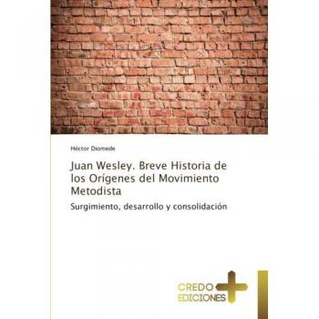 Juan Wesley. Breve Historia de los Orígenes del Movimiento Metodista: Surgimiento, desarrollo y consolidación