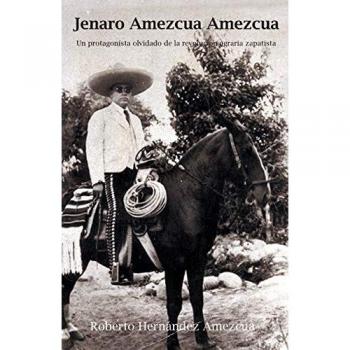 Jenaro Amezcua Amezcua: Un protagonista olvidado de la revolución agraria zapatista: Un Protagonista Olvidado de La Revolucion Agraria Zapatista