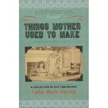 Things Mother Used to Make: A Collection of Old Time Recipes, Some Nearly One Hundred Years Old and Never Published Before (Cooking in America)
