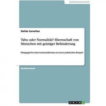 Tabu oder Normalität? Elternschaft von Menschen mit geistiger Behinderung: Pädagogisches Interventionsdilemma an einem praktischen Beispiel