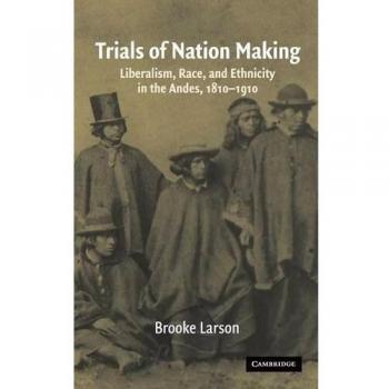 Trials of Nation Making: Liberalism, Race, and Ethnicity in the Andes, 1810–1910