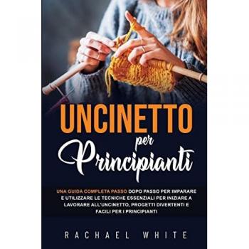 Uncinetto per principianti: Una guida completa passo dopo passo per imparare e utilizzare le tecniche essenziali per iniziare a lavorare all'uncinetto, progetti divertenti e facili per i principianti