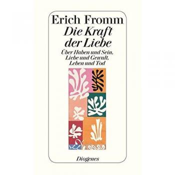 Die Kraft der Liebe: Über Haben und Sein, Liebe und Gewalt, Leben und Tod