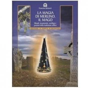 La magia di Merlino, il mago. Rituali, incantesimi, sortilegi e pozioni della tradizione celtica