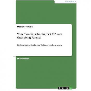 Vom bon fîz, scher fîz, bêâ fîz zum Gralskönig Parzival: Die Entwicklung des Parzival Wolframs von Eschenbach