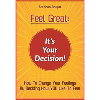 Feel Great: It's Your Decision!: How To Change Your Feelings By Deciding How YOU Like To Feel