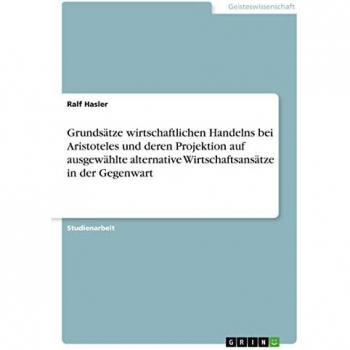 Grundsätze wirtschaftlichen Handelns bei Aristoteles und deren Projektion auf ausgewählte alternative Wirtschaftsansätze in der Gegenwart