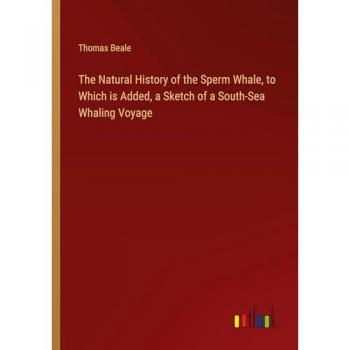 The Natural History of the Sperm Whale, to Which is Added, a Sketch of a South-Sea Whaling Voyage