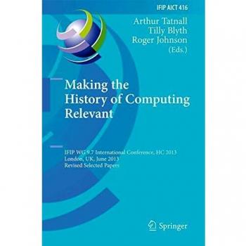 Making the History of Computing Relevant: IFIP WG 9.7 International Conference, HC 2013, London, UK, June 17-18, 2013, Revised Selected Papers