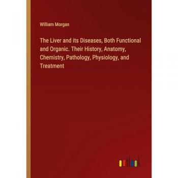 The Liver and its Diseases Both Functional and Organic. Their History Anatomy Chemistry Pathology Physiology and Treatment