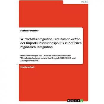 Wirtschaftsintegration Lateinamerika: Von der Importsubstitutionspolitik zur offenen regionalen Integration: Herausforderungen und Chancen ... der Beispiele MERCOSUR und Andengemeinschaft