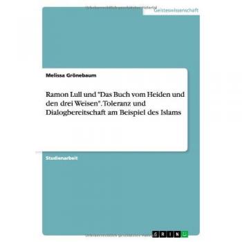Ramon Lull und Das Buch vom Heiden und den drei Weisen. Toleranz und Dialogbereitschaft am Beispiel des Islams