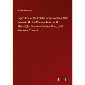 Exposition of the Epistle to the Romans: With Remarks On the Commentaries of Dr. Macknight Professor Moses Stuart and Professor Tholuck