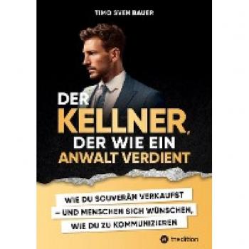 Der Kellner, der wie ein Anwalt verdient: WIE DU SOUVERÄN VERKAUFST UND MENSCHEN SICH WÜNSCHEN, WIE DU ZU KOMMUNIZIEREN