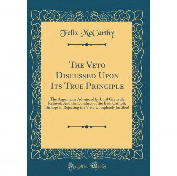 The Veto Discussed Upon Its True Principle: The Arguments Advanced by Lord Grenville Refuted; And the Conduct of the Irish Catholic Bishops in Rejecting the Veto Completely Justified