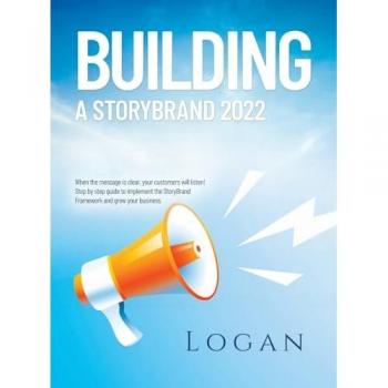BUILDING A STORYBRAND 2022: When the message is clear, your customers will listen! Step by step guide to implement the StoryBrand Framework and grow your business
