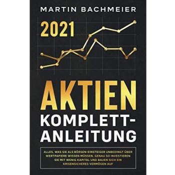 Martin Bachmeier Aktien Komplett-Anleitung: Alles, Was Sie Als Börsen-Einsteiger Unbedingt Über Wertpapiere Wissen Müssen. Genau So Investieren Sie Mit Wenig Kapital Und Bauen Sich Ein Krisensicheres Vermögen Auf