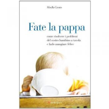 Fate la pappa. Come risolvere i problemi del vostro bambino a tavola e farlo mangiare felice