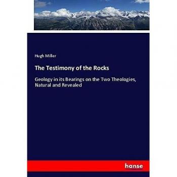 The Testimony of the Rocks: Geology in its Bearings on the Two Theologies, Natural and Revealed