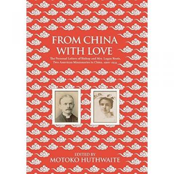 From China with Love: The Personal Letters of Bishop and Mrs. Logan Roots, Two American Missionaries in China (1900-1934)